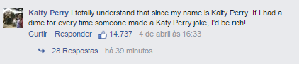 Eu entendo totalmente, já que meu nome é Kaity Perry. Se eu ganhasse uma moeda pra cada vez que alguém faz uma piada com a Katy Perry, eu estaria rica!