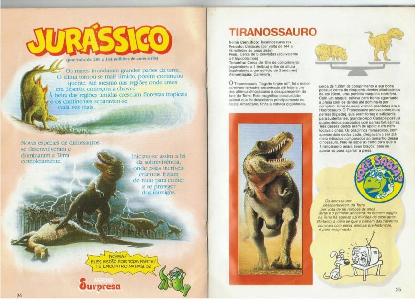 Na onda da febre de Jurassic Park, a Nestlé lançou, em 1993, um álbum de figurinhas de dinossauros bem bacanudo. Os chocolates Surpresa começaram a vir com cartõezinhos que mostravam diferentes espécies de dinos. Foi su-su-sucesso (é preciso dizer?)
