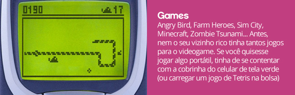 Angry Bird, Farm Heroes, Sim City, Minecraft, Zombie Tsunami... Antes, nem o seu vizinho rico tinha tantos jogos para o videogame. Se você quisesse jogar algo portátil, tinha de se contentar com a cobrinha do celular de tela verde (ou carregar um jogo de Tetris na bolsa)