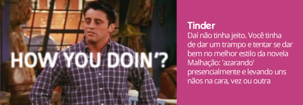 Daí não tinha jeito. Você tinha de dar um trampo e tentar se dar bem no melhor estilo da novela Malhação: 'azarando' presencialmente e levando uns nãos na cara, vez ou outra