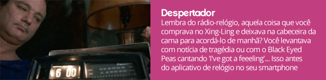 Lembra do rádio-relógio, aquela coisa que você comprava no Xing-Ling e deixava na cabeceira da cama para acordá-lo de manhã? Você levantava com notícia de tragédia ou com o Black Eyed Peas cantando 'I've got a feeeling'... Isso antes do aplicativo de relógio no seu smartphone
